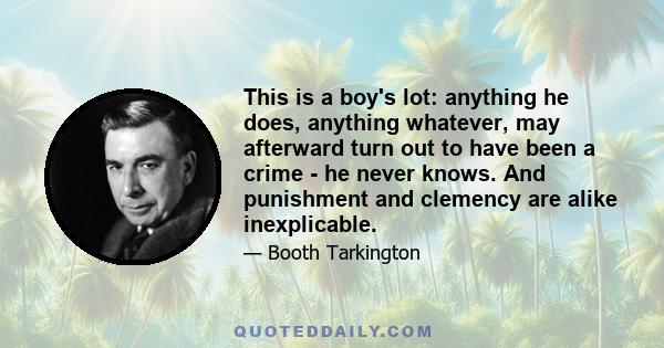 This is a boy's lot: anything he does, anything whatever, may afterward turn out to have been a crime - he never knows. And punishment and clemency are alike inexplicable.