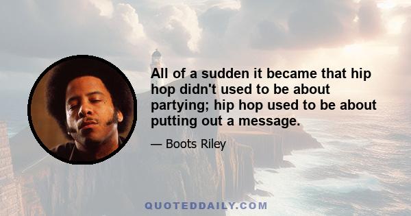 All of a sudden it became that hip hop didn't used to be about partying; hip hop used to be about putting out a message.