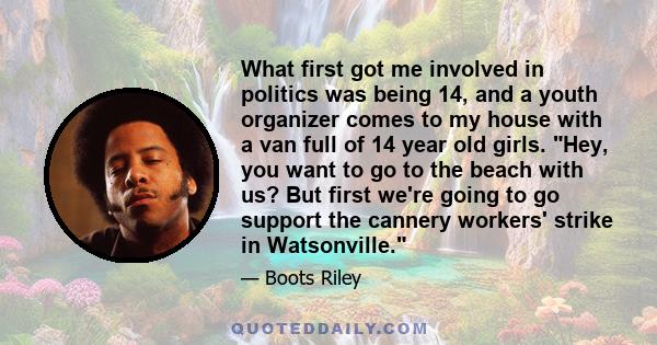 What first got me involved in politics was being 14, and a youth organizer comes to my house with a van full of 14 year old girls. Hey, you want to go to the beach with us? But first we're going to go support the