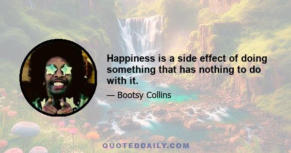 Happiness is a side effect of doing something that has nothing to do with it.