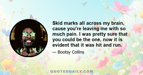 Skid marks all across my brain, cause you're leaving me with so much pain. I was pretty sure that you could be the one, now it is evident that it was hit and run.