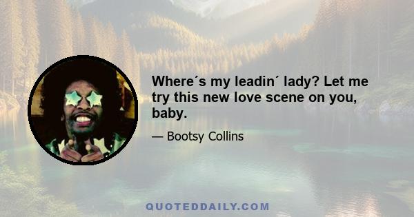 Where´s my leadin´ lady? Let me try this new love scene on you, baby.