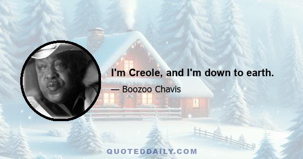 I'm Creole, and I'm down to earth.