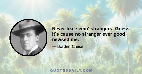 Never like seein' strangers. Guess it's cause no stranger ever good newsed me.