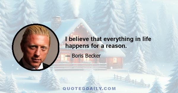 I believe that everything in life happens for a reason.