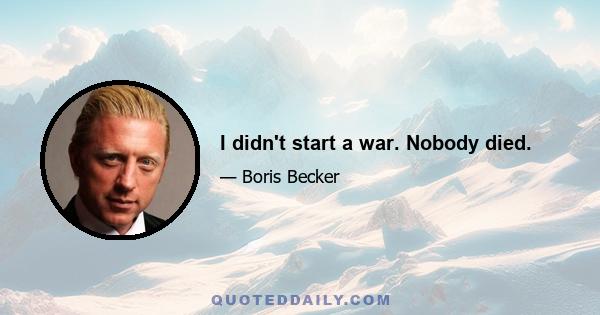 I didn't start a war. Nobody died.