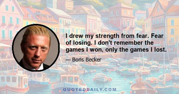 I drew my strength from fear. Fear of losing. I don't remember the games I won, only the games I lost.