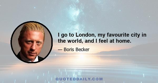 I go to London, my favourite city in the world, and I feel at home.