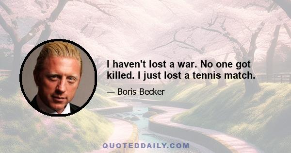 I haven't lost a war. No one got killed. I just lost a tennis match.