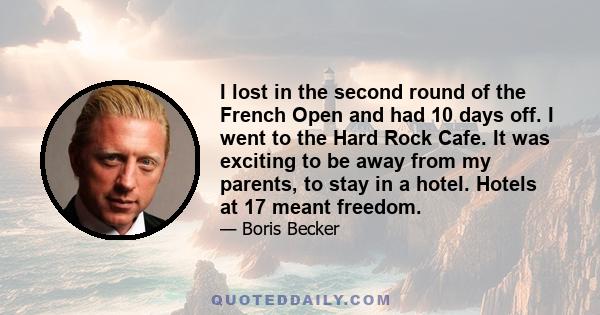 I lost in the second round of the French Open and had 10 days off. I went to the Hard Rock Cafe. It was exciting to be away from my parents, to stay in a hotel. Hotels at 17 meant freedom.