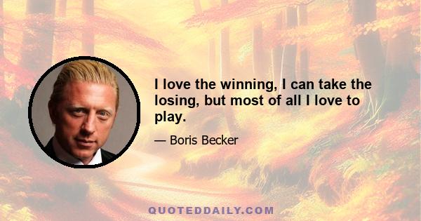 I love the winning, I can take the losing, but most of all I love to play.