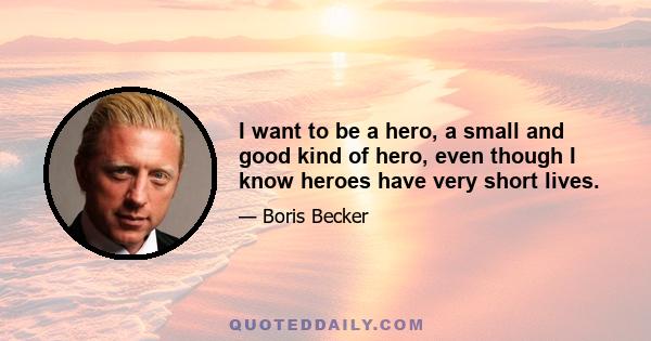 I want to be a hero, a small and good kind of hero, even though I know heroes have very short lives.