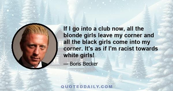 If I go into a club now, all the blonde girls leave my corner and all the black girls come into my corner. It's as if I'm racist towards white girls!