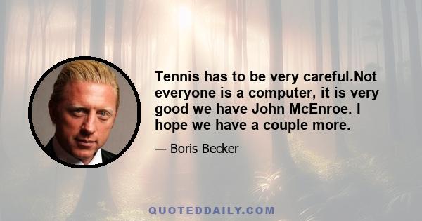 Tennis has to be very careful.Not everyone is a computer, it is very good we have John McEnroe. I hope we have a couple more.