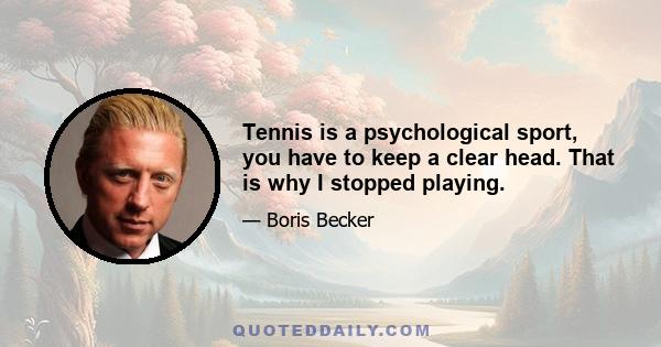 Tennis is a psychological sport, you have to keep a clear head. That is why I stopped playing.