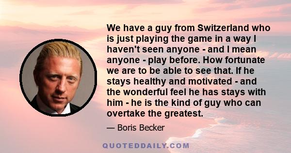 We have a guy from Switzerland who is just playing the game in a way I haven't seen anyone - and I mean anyone - play before. How fortunate we are to be able to see that. If he stays healthy and motivated - and the