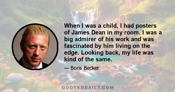 When I was a child, I had posters of James Dean in my room. I was a big admirer of his work and was fascinated by him living on the edge. Looking back, my life was kind of the same.