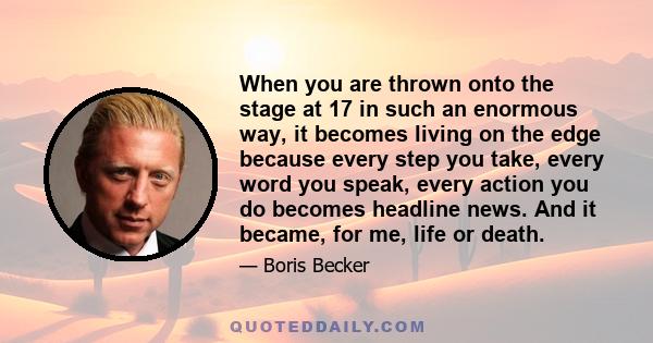 When you are thrown onto the stage at 17 in such an enormous way, it becomes living on the edge because every step you take, every word you speak, every action you do becomes headline news. And it became, for me, life