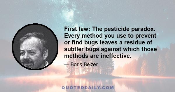 First law: The pesticide paradox. Every method you use to prevent or find bugs leaves a residue of subtler bugs against which those methods are ineffective.