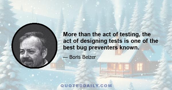 More than the act of testing, the act of designing tests is one of the best bug preventers known.