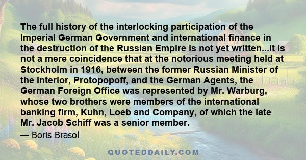 The full history of the interlocking participation of the Imperial German Government and international finance in the destruction of the Russian Empire is not yet written...It is not a mere coincidence that at the