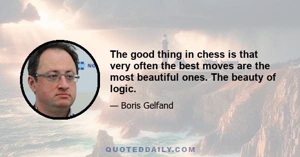 The good thing in chess is that very often the best moves are the most beautiful ones. The beauty of logic.