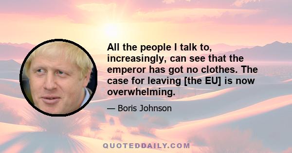 All the people I talk to, increasingly, can see that the emperor has got no clothes. The case for leaving [the EU] is now overwhelming.