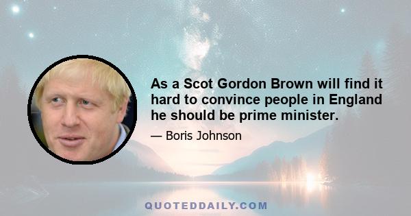 As a Scot Gordon Brown will find it hard to convince people in England he should be prime minister.