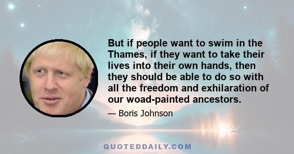 But if people want to swim in the Thames, if they want to take their lives into their own hands, then they should be able to do so with all the freedom and exhilaration of our woad-painted ancestors.