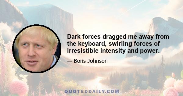 Dark forces dragged me away from the keyboard, swirling forces of irresistible intensity and power.