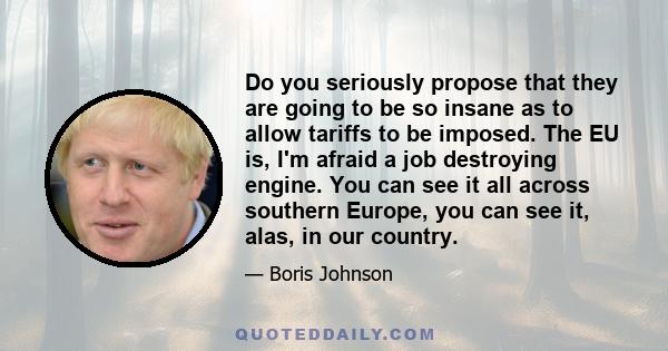 Do you seriously propose that they are going to be so insane as to allow tariffs to be imposed. The EU is, I'm afraid a job destroying engine. You can see it all across southern Europe, you can see it, alas, in our