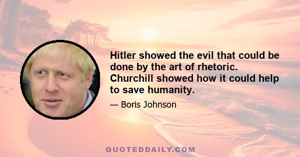 Hitler showed the evil that could be done by the art of rhetoric. Churchill showed how it could help to save humanity.