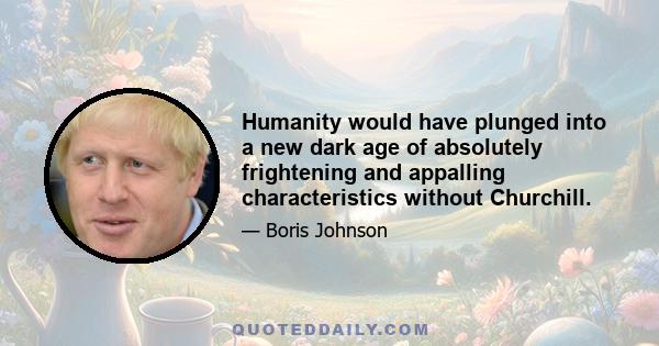 Humanity would have plunged into a new dark age of absolutely frightening and appalling characteristics without Churchill.