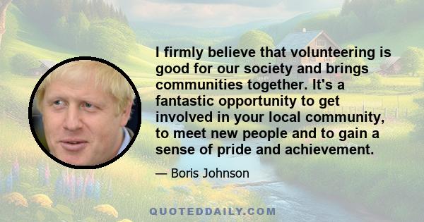 I firmly believe that volunteering is good for our society and brings communities together. It's a fantastic opportunity to get involved in your local community, to meet new people and to gain a sense of pride and