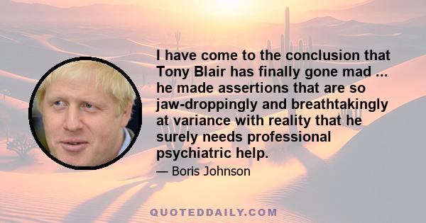 I have come to the conclusion that Tony Blair has finally gone mad ... he made assertions that are so jaw-droppingly and breathtakingly at variance with reality that he surely needs professional psychiatric help.