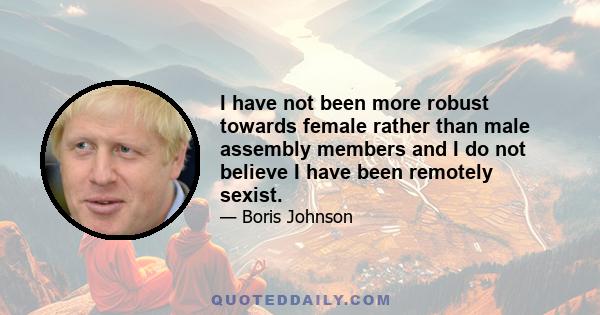 I have not been more robust towards female rather than male assembly members and I do not believe I have been remotely sexist.