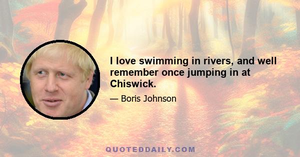 I love swimming in rivers, and well remember once jumping in at Chiswick.