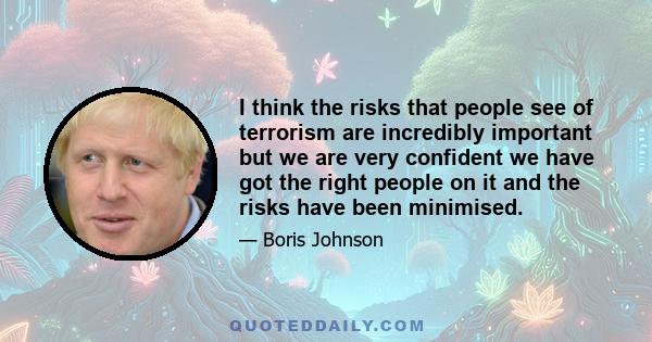 I think the risks that people see of terrorism are incredibly important but we are very confident we have got the right people on it and the risks have been minimised.