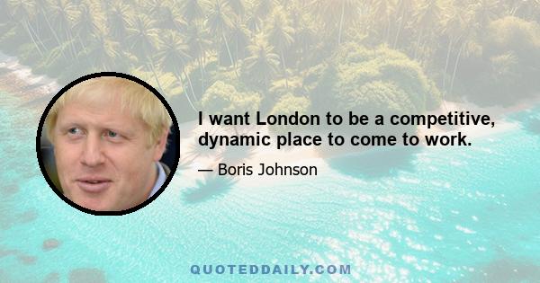 I want London to be a competitive, dynamic place to come to work.