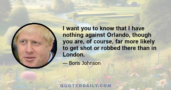 I want you to know that I have nothing against Orlando, though you are, of course, far more likely to get shot or robbed there than in London.