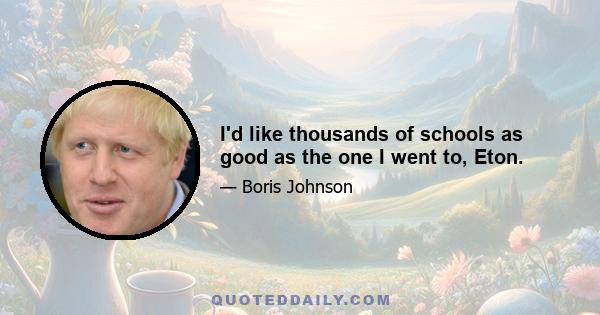 I'd like thousands of schools as good as the one I went to, Eton.