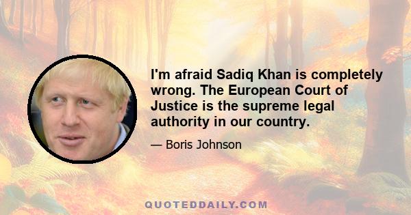 I'm afraid Sadiq Khan is completely wrong. The European Court of Justice is the supreme legal authority in our country.