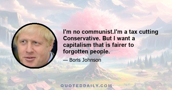 I'm no communist.I'm a tax cutting Conservative. But I want a capitalism that is fairer to forgotten people.