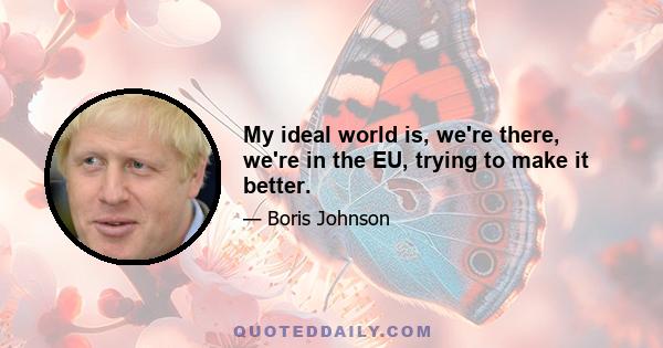 My ideal world is, we're there, we're in the EU, trying to make it better.