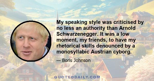 My speaking style was criticised by no less an authority than Arnold Schwarzenegger. It was a low moment, my friends, to have my rhetorical skills denounced by a monosyllabic Austrian cyborg.