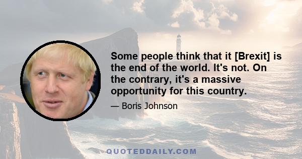 Some people think that it [Brexit] is the end of the world. It's not. On the contrary, it's a massive opportunity for this country.