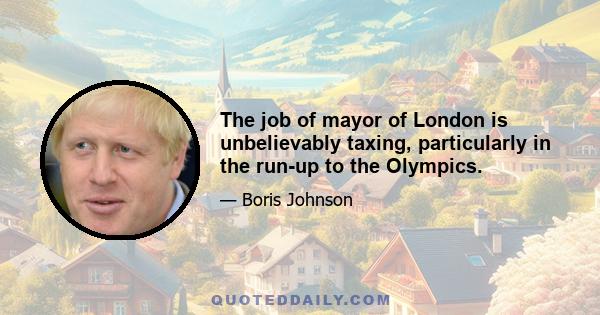 The job of mayor of London is unbelievably taxing, particularly in the run-up to the Olympics.