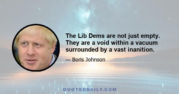 The Lib Dems are not just empty. They are a void within a vacuum surrounded by a vast inanition.