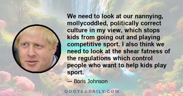 We need to look at our nannying, mollycoddled, politically correct culture in my view, which stops kids from going out and playing competitive sport. I also think we need to look at the shear fatness of the regulations