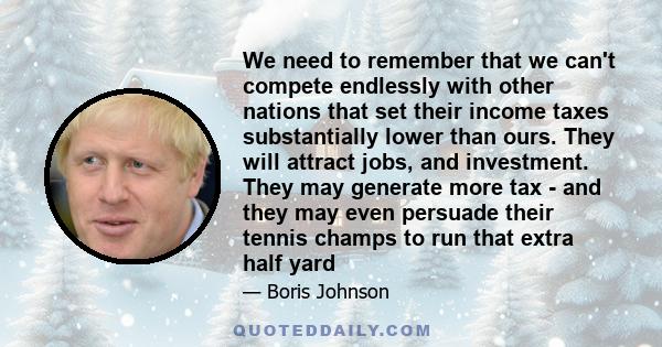 We need to remember that we can't compete endlessly with other nations that set their income taxes substantially lower than ours. They will attract jobs, and investment. They may generate more tax - and they may even